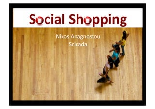 Social	
  Shopping	
  
                            Nikos	
  Anagnostou	
  
                                 Scicada	
  




	
  h3p://scicada.com	
             Nikos	
  Anagnostou	
     Social	
  Shopping	
  1	
  
 