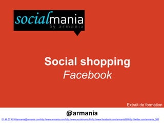 Social shopping
                                          Facebook

                                                                                                                   Extrait de formation

                                                           @armania
01 48 07 40 40armania@armania.comhttp://www.armania.com/http://www.socialmania.frhttp://www.facebook.com/armania360http://twitter.com/armania_360
 