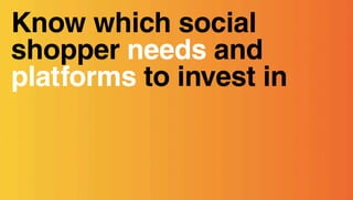 Know which social
shopper needs and
platforms to invest in
 