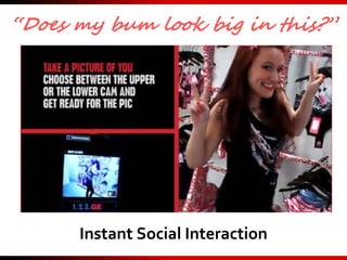 “Does my bum look big in this?”
Instant Social Interaction
 