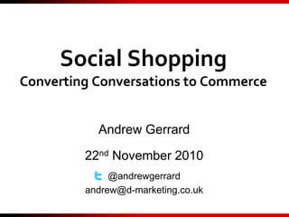 Social Shopping
Converting Conversations to Commerce
Andrew Gerrard
22nd November 2010
@andrewgerrard
andrew@d-marketing.co.uk
 