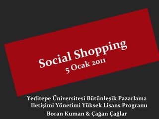Yeditepe Üniversitesi Bütünleşik Pazarlama Iletişimi Yönetimi Yüksek Lisans Programı Boran Kuman & Çağan Çağlar Social Shopping 5 Ocak 2011 