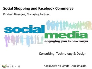 Social Shopping und Facebook Commerce Prodosh Banerjee, Managing Partner Consulting, Technology & Design Absolutely No Limits - Anolim.com 