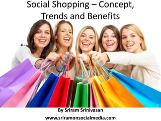 Social Shopping – Concept, Trends and Benefits By Sriram Srinivasan www.sriramonsocialmedia.com 