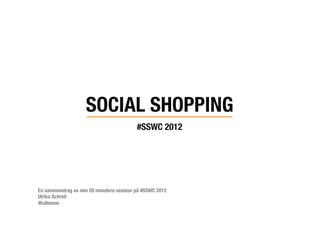 SOCIAL SHOPPING!
                                         #SSWC 2012!
                                                  




En sammandrag av min 20 minuters-session på #SSWC 2012
Ulrika Schreil
@ullemon
 