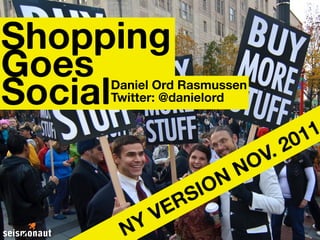 Shopping
Goes
Social
     Daniel Ord Rasmussen
     Twitter: @danielord


                                 1 1
                               20
                            V.
                        N O
                    N
               S IO
            E R
       Y V
      N
 