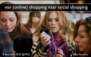 van (online) shopping naar social shopping




8 december 2010 @VMC               Sytse Kooistra
 