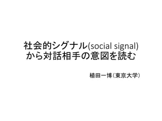 社会的シグナル(social signal)
から対話相手の意図を読む
植田一博（東京大学）
 