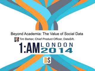 Beyond Academia: The Value of Social Data 
Tim Barker, Chief Product Officer, DataSift. 
 