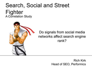 Search, Social and Street
Fighter
A Correlation Study




                      Do signals from social media
                      networks affect search engine
                                  rank?




                                            Rich Kirk
                              Head of SEO, Performics
 