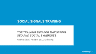 SOCIAL SIGNALS TRAINING


    TOP TRAINING TIPS FOR MAXIMISING
    SEO AND SOCIAL SYNERGIES
    Adam Skalak, Head of SEO, iCrossing




1
 