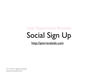 User Experience Reviews
                            Social Sign Up
                                http://pierrevalade.com




Pierre Valade (@pierrevalade)
http://pierrevalade.com
 