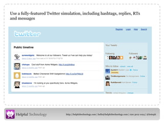 Use a fully-featured Twitter simulation, including hashtags, replies, RTs and messages 