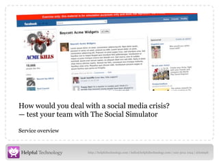 How would you deal with a social media crisis?
— test your team with The Social Simulator

Service overview


                     http://helpfultechnology.com | hello@helpfultechnology.com | 020 3012 1024 | @lesteph
 
