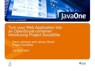 Turn your Web Application into
an OpenSocial container:
Introducing Project SocialSite
  Dave Johnson and Jamey Wood
  Project SocialSite

  ID# BOF-5857
 