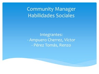 Community Manager 
Habilidades Sociales 
Integrantes: 
- Ampuero Cherrez, Víctor 
- Pérez Tomás, Renzo 
 