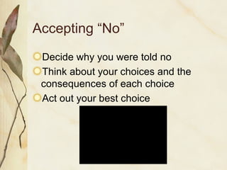 Accepting “No” Decide why you were told no Think about your choices and the consequences of each choice Act out your best choice 