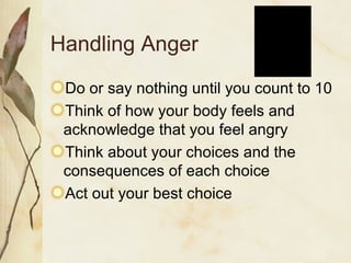 Handling Anger Do or say nothing until you count to 10 Think of how your body feels and acknowledge that you feel angry Think about your choices and the consequences of each choice Act out your best choice 