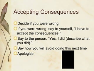 Accepting Consequences Decide if you were wrong If you were wrong, say to yourself, “I have to accept the consequences.” Say to the person, “Yes, I did (describe what you did).” Say how you will avoid doing this next time Apologize 