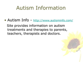 Autism Information Autism Info -  http://www.autisminfo.com/ Site provides information on autism treatments and therapies to parents, teachers, therapists and doctors. 