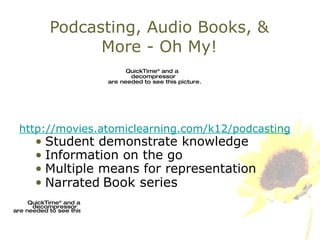 Podcasting, Audio Books, & More - Oh My! http://movies.atomiclearning.com/k12/podcasting Student demonstrate knowledge Information on the go Multiple means for representation Narrated   Book series 