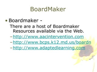 BoardMaker Boardmaker - There are a host of Boardmaker Resources available via the Web. http://www.aacintervention.com http://www.bcps.k12.md.us/boardmaker/ http://www.adaptedlearning.com 