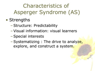 Characteristics of  Asperger Syndrome (AS) Strengths  Structure: Predictability Visual information: visual learners Special interests Systematizing : The drive to analyze, explore, and construct a system.  