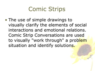 Comic Strips The use of simple drawings to visually clarify the elements of social interactions and emotional relations. Comic Strip Conversations are used to visually "work through" a problem situation and identify solutions. 