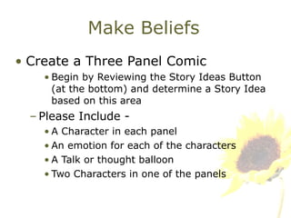 Make Beliefs Create a Three Panel Comic Begin by Reviewing the Story Ideas Button (at the bottom) and determine a Story Idea based on this area Please Include -  A Character in each panel An emotion for each of the characters A Talk or thought balloon Two Characters in one of the panels 