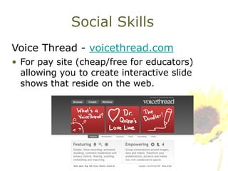Social Skills Voice Thread -  voicethread.com For pay site (cheap/free for educators) allowing you to create interactive slide shows that reside on the web. 