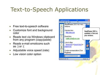 Text-to-Speech Applications Free text-to-speech software Customize font and background color Reads text via Windows clipboard from any program (copy/paste) Reads e-mail emoticons such as :) or :( Adjustable voice speed (rate) Low vision color option 