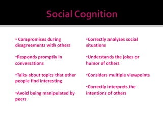• Compromises during             •Correctly analyzes social
disagreements with others        situations

•Responds promptly in            •Understands the jokes or
conversations                    humor of others

•Talks about topics that other   •Considers multiple viewpoints
people find interesting
                                 •Correctly interprets the
•Avoid being manipulated by      intentions of others
peers
 