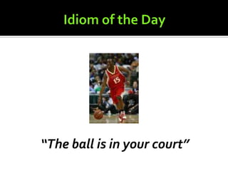 “The ball is in your court”
 