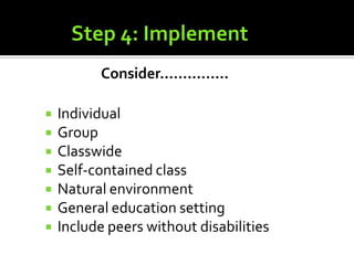 Consider……………

   Individual
   Group
   Classwide
   Self-contained class
   Natural environment
   General education setting
   Include peers without disabilities
 