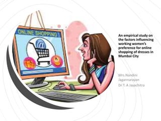 An empirical study on
the factors influencing
working women’s
preference for online
shopping of dresses in
Mumbai City
Mrs.Nandini
Jagannarayan
Dr T. A Jayachitra
 
