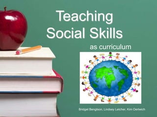 Teaching
Social Skills
            as curriculum




     Bridget Bengtson, Lindsey Letcher, Kim Oertwich
 