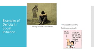 Examples of
Deficits in
Social
Initiation
 Rarely initiate interactions
 Interact frequently,
But inappropriately
 