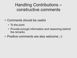 Handling Contributions –
            constructive comments

●   Comments should be useful
    ●   To the point
    ●   Provide enough information and reasoning behind
        the remarks
●   Positive comments are also welcome ;-)
 