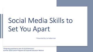 Social Media Skills to
Set You Apart
*Originally presented as part of UCLA Extension’s
Summer 2020 Custom Programs & Corporate Education Webinar
Presented by Lia Haberman
 