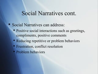 Social Narratives cont.
 Social Narratives can address:
   Positive social interactions such as greetings,
    compliments, positive comments
   Reducing repetitive or problem behaviors
   Frustration, conflict resolution
   Problem behaviors
 