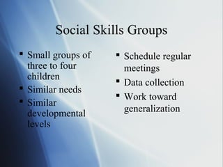 Social Skills Groups
 Small groups of    Schedule regular
  three to four       meetings
  children
                     Data collection
 Similar needs
                     Work toward
 Similar
  developmental       generalization
  levels
 