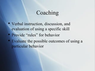 Coaching
 Verbal instruction, discussion, and
  evaluation of using a specific skill
 Provide “rules” for behavior
 Evaluate the possible outcomes of using a
  particular behavior
 