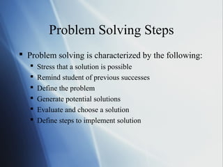 Problem Solving Steps
 Problem solving is characterized by the following:
      Stress that a solution is possible
      Remind student of previous successes
      Define the problem
      Generate potential solutions
      Evaluate and choose a solution
      Define steps to implement solution
 