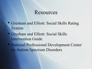 Resources
 Gresham and Elliott: Social Skills Rating
  System
 Gresham and Elliott: Social Skills
  Intervention Guide
 National Professional Development Center
  on Autism Spectrum Disorders
 
