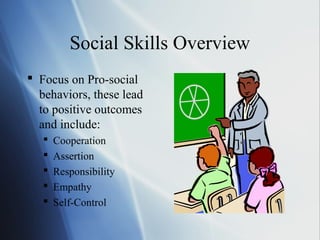 Social Skills Overview
 Focus on Pro-social
  behaviors, these lead
  to positive outcomes
  and include:
      Cooperation
      Assertion
      Responsibility
      Empathy
      Self-Control
 