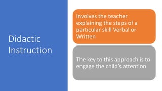 Didactic
Instruction
Involves the teacher
explaining the steps of a
particular skill Verbal or
Written
The key to this approach is to
engage the child’s attention
 