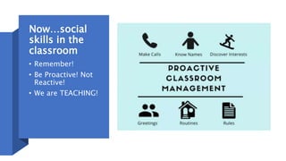 Now…social
skills in the
classroom
• Remember!
• Be Proactive! Not
Reactive!
• We are TEACHING!
 