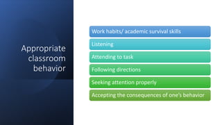 Appropriate
classroom
behavior
Work habits/ academic survival skills
Listening
Attending to task
Following directions
Seeking attention properly
Accepting the consequences of one’s behavior
 