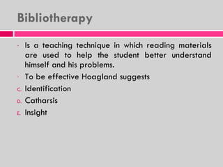 Bibliotherapy Is a teaching technique in which reading materials are used to help the student better understand himself and his problems. To be effective Hoagland suggests Identification  Catharsis  Insight 