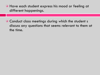 Have each student express his mood or feeling at different happenings. Conduct class meetings during which the student s discuss any questions that seems relevant to them at the time. 
